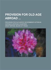 Provision for Old Age Abroad; Provision for Old Age by Government Action in Certain European Countries,1234363690,9781234363697
