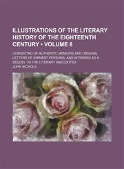 Illustrations of the Literary History of the Eighteenth Century (Volume 8); Consisting of Authentic Memoirs and Original Letters of Eminent Persons and Intended as a Sequel to the Literary Anecdotes,1154291715,9781154291711