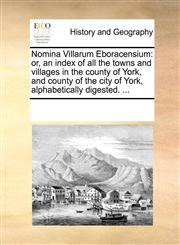 Nomina Villarum Eboracensium or, an index of all the towns and villages in the county of York, and county of the city of York, alphabetically digested. ...,1170067883,9781170067888