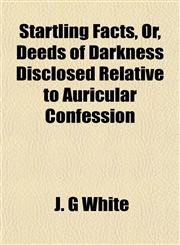 Startling Facts, Or, Deeds of Darkness Disclosed Relative to Auricular Confession,115182318X,9781151823182