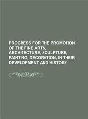 Progress for the Promotion of the Fine Arts, Architecture, Sculpture, Painting, Decoration, in Their Development and History,1234279347,9781234279349