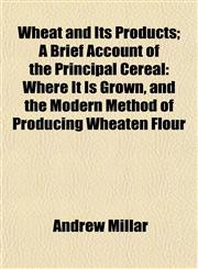 Wheat and Its Products; A Brief Account of the Principal Cereal Where It Is Grown, and the Modern Method of Producing Wheaten Flour,1153207753,9781153207751