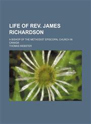 Life of Rev. James Richardson; A Bishop of the Methodist Episcopal Church in Canada,1150456930,9781150456930