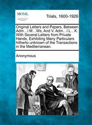 Original Letters and Papers, Between Adm...l M...Ws, And V. Adm...l L...K. With Several Letters from Private Hands, Exhibiting Many Particulars hitherto unknown of the Transactions in the Mediterranean.,1275307132,9781275307131