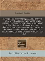 Speculum Baxterianum, or, Baxter against Baxter being sober and usefull reflections upon a treatise of Mr. Richard Baxter's, stiled, (Sacrilegious desertion of the holy ministry rebuked, and tolerated preaching of the Gospel vindicted) (1680),1171258348,9781171258346
