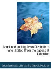 Court and society from Elizabeth to Anne Edited from the papers at Kimbolton,1140211447,9781140211440