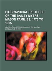 Biographical sketches of the Bailey-Myers-Mason families, 1776 to 1905; key to a cabinet of heirlooms in the National Museum, Washington,1235936074,9781235936074