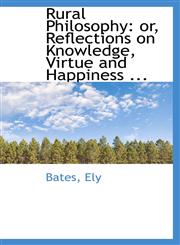Rural Philosophy or, Reflections on Knowledge, Virtue and Happiness ...,1113130547,9781113130549