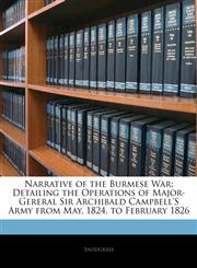Narrative of the Burmese War Detailing the Operations of Major-Gereral Sir Archibald Campbell's Army from May, 1824, to February 1826,1143060342,9781143060342