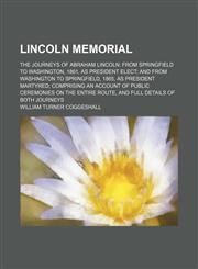 Lincoln Memorial; The Journeys of Abraham Lincoln From Springfield to Washington, 1861, as President Elect and From Washington to Springfield, 1865, as President Martyred Comprising an Account of Public Ceremonies on the Entire Route, and Full Details of,1150356812,9781150356810