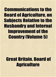 Communications to the Board of Agriculture, on Subjects Relative to the Husbandry and Internal Improvement of the Country (Volume 5),1153331624,9781153331623