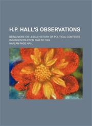 H.p. Hall's Observations; Being More or Less a History of Political Contests in Minnesota From 1849 to 1904,1151230332,9781151230331