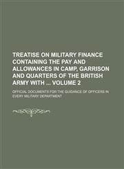 Treatise on military finance containing the pay and allowances in camp, garrison and quarters of the British army with  Volume 2 ; official documents for the guidance of officers in every military department,1130539164,9781130539165
