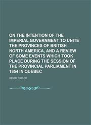 On the intention of the imperial government to unite the Provinces of British North America, and a review of some events which took place during the session of the Provincial Parliament in 1854 in Quebec,1151636355,9781151636355