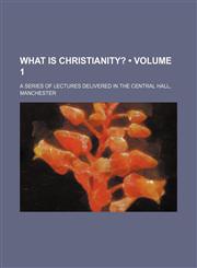 What Is Christianity? (Volume 1); A Series of Lectures Delivered in the Central Hall, Manchester,1151269883,9781151269881