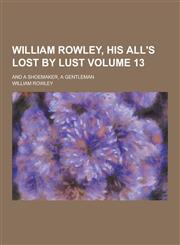 William Rowley, His All's Lost by Lust; And a Shoemaker, a Gentleman Volume 13,1230432493,9781230432496