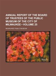 Annual Report of the Board of Trustees of the Public Museum of the City of Milwaukee (Volume 25),115423682X,9781154236828