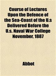 Course of Lectures Upon the Defence of the Sea-Coast of the U.s Delivered Before the U.s. Naval War College November, 1887,1152009680,9781152009684
