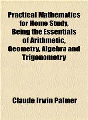 Practical Mathematics for Home Study, Being the Essentials of Arithmetic, Geometry, Algebra and Trigonometry,1152791842,9781152791848