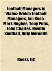 Football Managers in Wales Welsh Football Managers, Ian Rush, Mark Hughes, Tony Pulis, John Charles, Neville Southall, Billy Meredith,1157835058,9781157835059