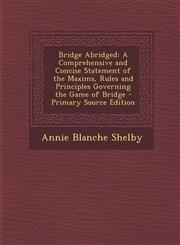 Bridge Abridged A Comprehensive and Concise Statement of the Maxims, Rules and Principles Governing the Game of Bridge - Primary Sourc,1293436631,9781293436639