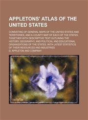 Appletons' atlas of the United States; consisting of general maps of the United States and territories, and a county map of each of the states, together with descriptive text outlining the history, geography, and political and educational,113071151X,9781130711516