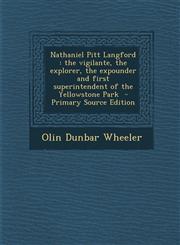 Nathaniel Pitt Langford the vigilante, the explorer, the expounder and first superintendent of the Yellowstone Park  - Primary Source Edition,1295786044,9781295786046