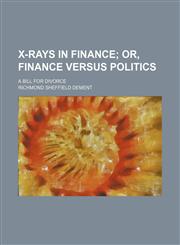 X-Rays in Finance; Or, Finance Versus Politics. a Bill for Divorce,1235742407,9781235742408