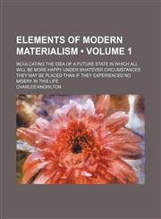 Elements of Modern Materialism (Volume 1); Inculcating the Idea of a Future State in Which All Will Be More Happy Under Whatever Circumstances They May Be Placed Than if They Experienced No Misery in This Life,1154079872,9781154079876