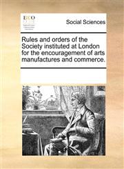 Rules and orders of the Society instituted at London for the encouragement of arts manufactures and commerce.,1170192343,9781170192344