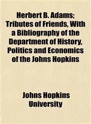 Herbert B. Adams; Tributes of Friends, With a Bibliography of the Department of History, Politics and Economics of the Johns Hopkins,1154725391,9781154725391