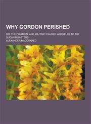 Why Gordon Perished; Or, the Political and Military Causes Which Led to the Sudan Disasters,1230364501,9781230364506