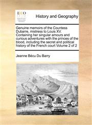 Genuine memoirs of the Countess Dubarre, mistress to Louis XV. Containing her singular amours and curious adventures with the princes of the blood,  including the secret and political history of the French court   Volume 2 of 2,117141384X,9781171413844