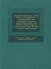 Deinstitutionalization, Mental Illness, and Medications Hearing Before the Committee on Finance, United States Senate, One Hundred Third Congress, Se,1287797652,9781287797654