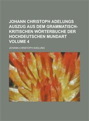 Johann Christoph Adelungs Auszug aus dem grammatisch-kritischen Wörterbuche der Hochdeutschen Mundart Volume 4,1236931009,9781236931009