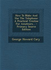 How To Make And Use The Telephone A Practical Trestise For Amateurs... - Primary Source Edition,1295107171,9781295107179