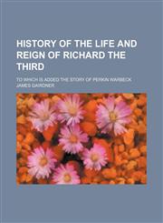 History of the Life and Reign of Richard the Third; To Which Is Added the Story of Perkin Warbeck,1150222204,9781150222207