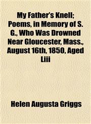 My Father's Knell; Poems, in Memory of S. G., Who Was Drowned Near Gloucester, Mass., August 16th, 1850, Aged Liii,1154792382,9781154792386