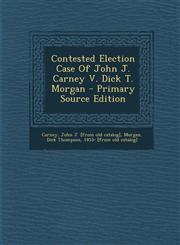 Contested Election Case Of John J. Carney V. Dick T. Morgan - Primary Source Edition,1293228257,9781293228258