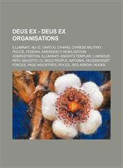 Deus Ex - Deus Ex organisations Illuminati, MJ-12, UNATCO, Chiang, Chinese Military Police, Federal Emergency Mobilisation Administration, Illuminati, Knights Templar, Luminous Path, Majestic-12, Mole People, National Secessionist Forces, Page Industries,1234827867,9781234827861