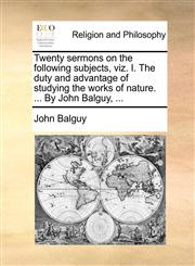 Twenty sermons on the following subjects, viz. I. The duty and advantage of studying the works of nature. ... By John Balguy, ...,1140702149,9781140702146