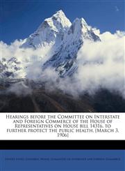 Hearings before the Committee on Interstate and Foreign Commerce of the House of Representatives on House bill 14316, to further protect the public health. [March 3, 1906],1175552593,9781175552594