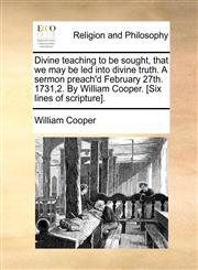 Divine teaching to be sought, that we may be led into divine truth. A sermon preach'd February 27th. 1731,2. By William Cooper. [Six lines of scripture].,1170831524,9781170831526