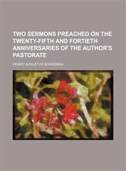 Two sermons preached on the twenty-fifth and fortieth anniversaries of the author's pastorate,1153195402,9781153195409