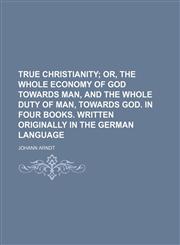 True Christianity;  or, the whole economy of God towards man, and the whole duty of man, towards God. In four books. Written originally in the German language,115124323X,9781151243232