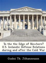 To the the Edge of Nowhere? U.S. Icelandic Defense Relations during and after the Cold War,1288333897,9781288333899