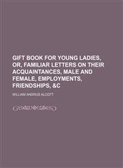 Gift Book for Young Ladies, Or, Familiar Letters on Their Acquaintances, Male and Female, Employments, Friendships, &c,1150893907,9781150893902