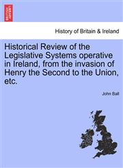Historical Review of the Legislative Systems operative in Ireland, from the invasion of Henry the Second to the Union, etc.,1241547238,9781241547233