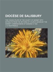 Diocése de Salisbury; The church plate of the County of Dorset with extracts from the returns of church goods by the Dorset Commissioners of Edward VI 1552,1151134309,9781151134301