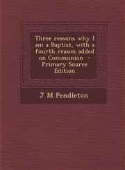 Three Reasons Why I Am a Baptist, with a Fourth Reason Added on Communion - Primary Source Edition,1287892248,9781287892243